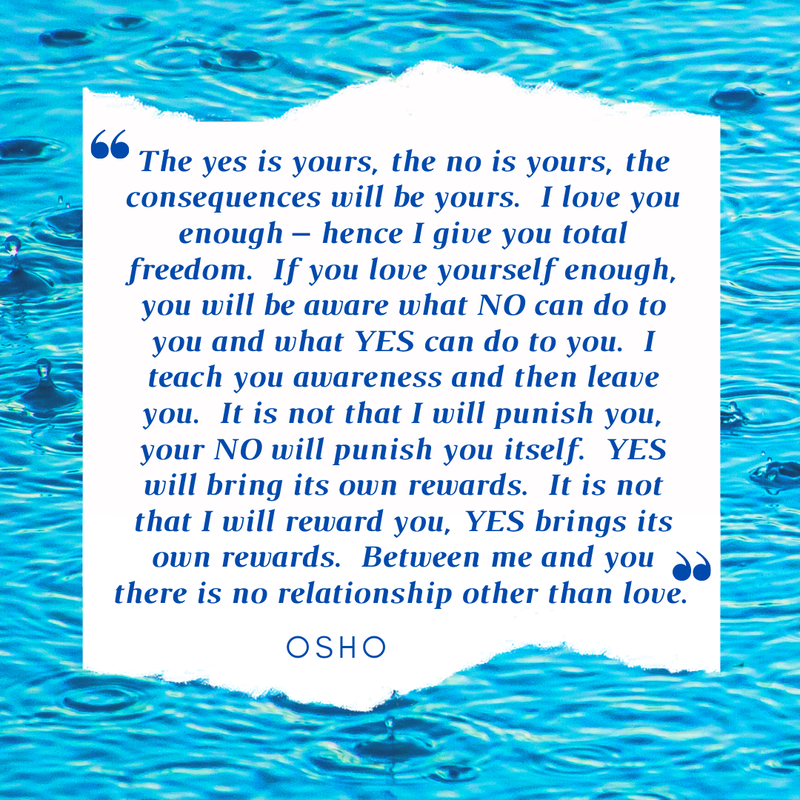 "The yes is yours, the no is yours, the consequences will be yours.  I love you enough – hence I give you total freedom.  If you love yourself enough, you will be aware what NO can do to you and what YES can do to you.  I teach you awareness and the leave you.  It is not that I will punish you, your NO will punish you itself.  YES will bring its own rewards.  It is not that I will reward you, YES brings its own rewards.  Between me and you there is no relationship other than love." ~ Osho Quote

Coco Yoga & Wellness