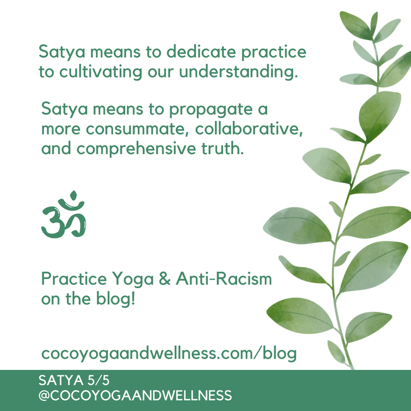 Satya means to dedicate practice to cultivating our understanding.  Satya means to propagate a more consummate, collaborative, and comprehensive truth.   

www.cocoyogaandwellness.com